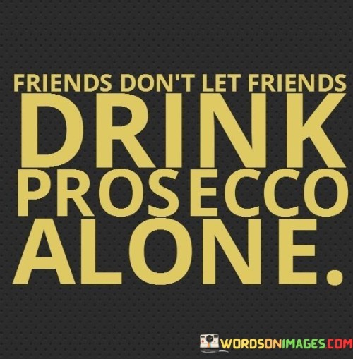 Friends Don't Let Friends Drink Prosecco Alone Quotes