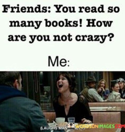 Friends You Read So Many Books How Are You Not Crazy Quotes