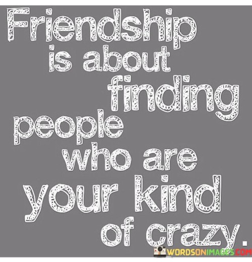 Friendship Is About People Who Are Your Kind Of Crazy Quotes