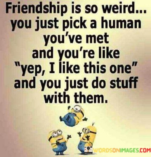 Friendship Is So Weird You Just Pick A Human You've Met Quotes