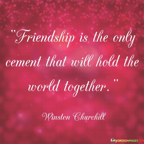 Friendship Is The Only Cemment That Will Hold The World Together Quotes