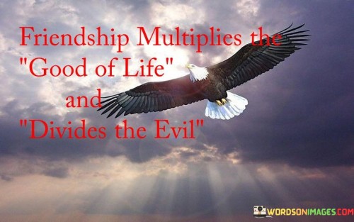 Friendship Multiplies The Good Of Life And Divides The Evil Quotes