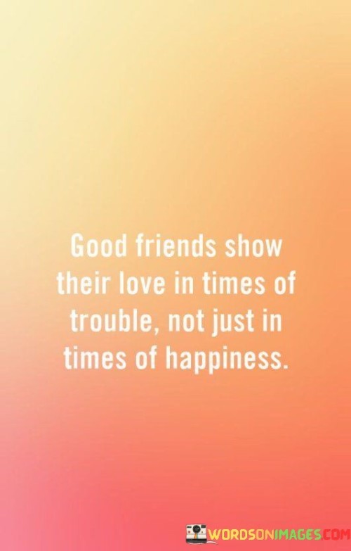 Good Friends Show Their Love In Times Of Trouble Not Just In Time Quotes