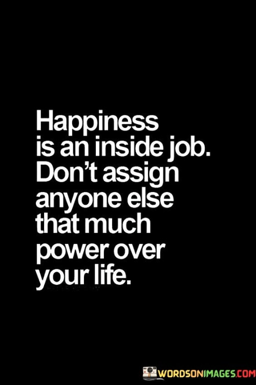 Happiness Is An Inside Job Don't Assign Anyone Else That Much Quotes