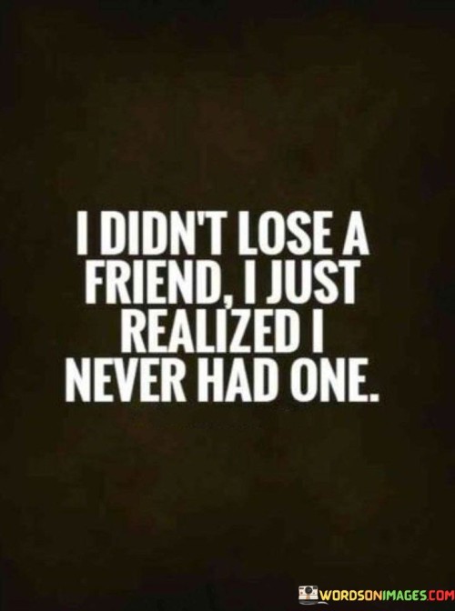 I Didn't Lose A Friend I Just Realized I Never Had One Quotes