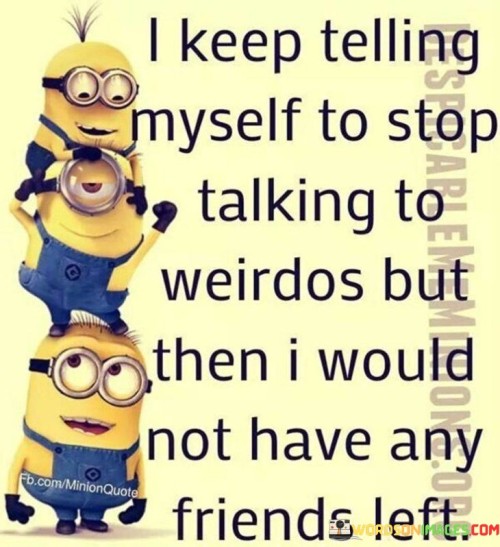 I-Keep-Telling-Myself-To-Stop-Talking-To-Weirdos-But-Then-I-Would-Quotes.jpeg