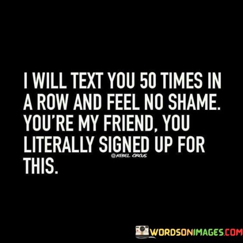 I Will Text You 50 Times In A Row And Feel No Shame You're Quotes