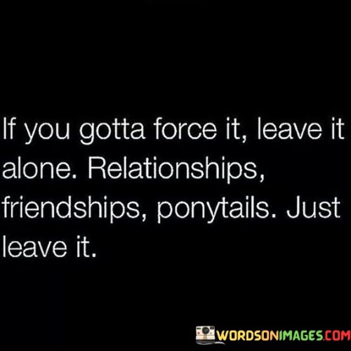 If You Gotta Force It Leave It Alone Relationships Friendship Quotes