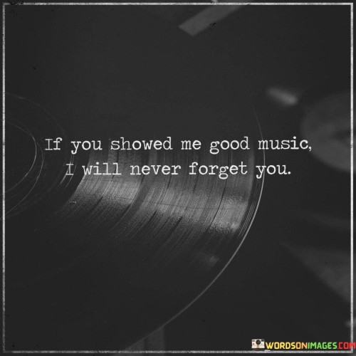 If You Showed Me Good Music I Will Never Forget You Quotes
