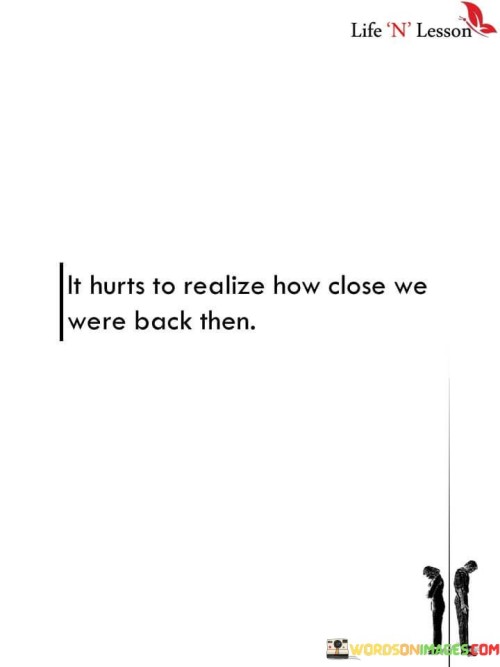 The quote conveys the pain of hindsight. "How close we were back then" reflects past intimacy. "It hurts to realize" signifies the emotional distress caused by recognizing the missed opportunity for closeness.

The quote underscores the weight of missed connections. It reflects the emotional impact of realizing what was once within reach. "It hurts" emphasizes the emotional anguish brought on by the hindsight of lost closeness.

In essence, the quote speaks to the regret of not fully appreciating past connections. It emphasizes the sadness that stems from recognizing the closeness that was once present but wasn't fully realized in the moment. The quote captures the poignant sentiment of longing for the intimacy that could have been.