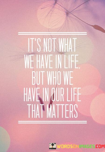 Its-Not-What-We-Have-In-Life-But-Who-We-Have-In-Our-Life-That-Matters-Quotes.jpeg