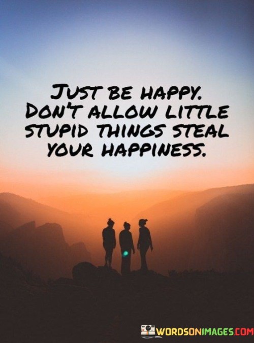 Just Be Happy Don't Allow Little Stupid Things Steal Your Quotes