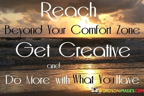 Reach-Beyond-Your-Comfort-Zone-Get-Creative-And-Do-More-Quotes.jpeg