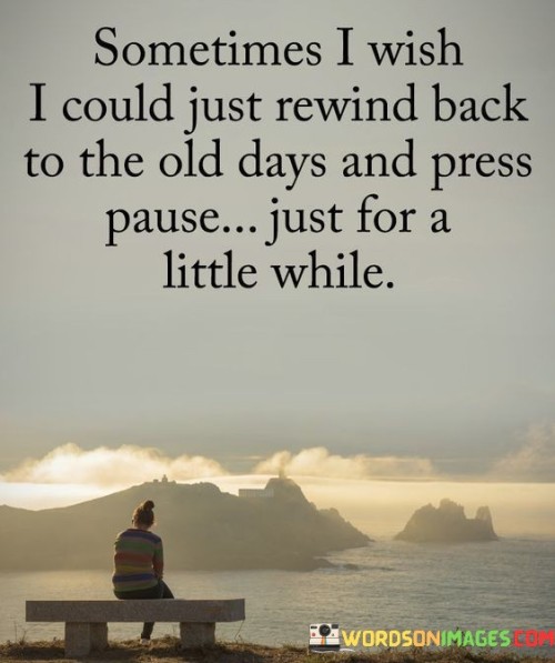 The quote conveys nostalgia and a desire to relive the past. "Rewind back to the old days" reflects a longing for bygone times. "Press pause" signifies a wish to temporarily halt the present. The quote expresses the yearning to revisit cherished moments.

The quote underscores the sentiment of cherishing the past. It highlights the fleeting nature of time. "Press pause just for a little while" conveys the desire to savor memories and experiences, reflecting a wish to momentarily escape the current pace of life.

In essence, the quote speaks to the wistfulness of reminiscence. It emphasizes the desire to preserve and revisit meaningful times. The quote captures the sentiment of wanting to momentarily escape into cherished memories, reflecting on the value of nostalgia in maintaining emotional well-being.