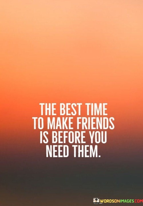 The-Best-Time-To-Make-Friends-Is-Before-You-Need-Then-Quotes.jpeg