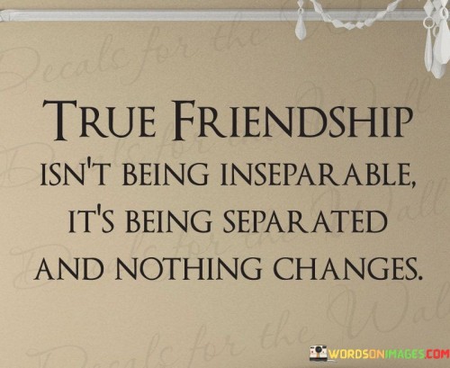 True Friendship Isn't Being Inseparable It's Being Separated It's Quotes