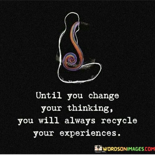 Until You Change Your Thinking You Will Always Recycle Quotes