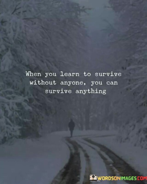 The quote conveys the strength gained from self-reliance. "Learn to survive without anyone" implies independence. "You can survive" underscores the power cultivated through self-sufficiency. The quote suggests that navigating life alone can foster resilience.

The quote underscores the value of self-sufficiency. It reflects the capacity to overcome challenges independently. "Survive without anyone" emphasizes the ability to thrive without external support, highlighting personal strength and adaptability.

In essence, the quote speaks to the empowerment of self-reliance. It emphasizes the life skills developed through navigating hardships solo. The quote captures the transformative potential of facing adversity alone and emerging stronger, promoting a sense of self-assurance and resilience.