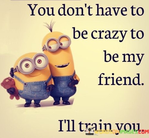 You Don't Have To Be Crazy To Be My Friend I'll Train You Quotes