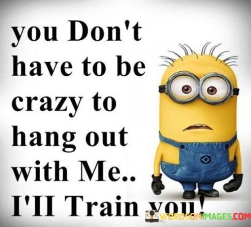 You Don't Have To Be Crazy To Hang Out With Me I'll Train You Quotes