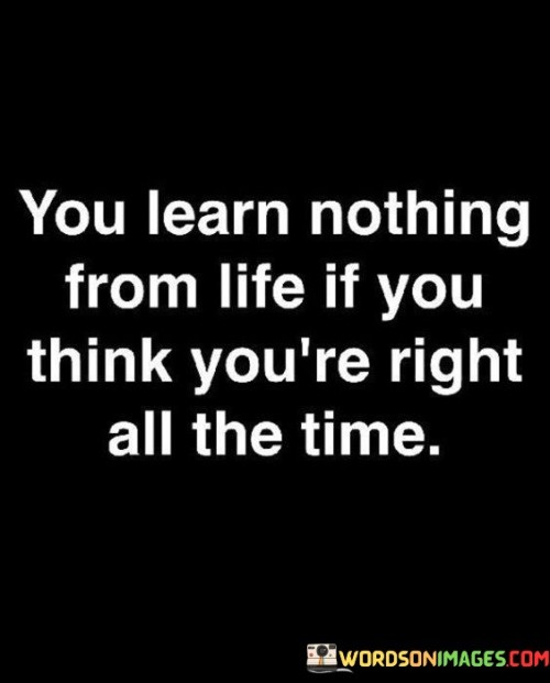 You-Learn-Nothing-From-Life-If-You-Think-Youre-Right-All-The-Time-Quotes.jpeg