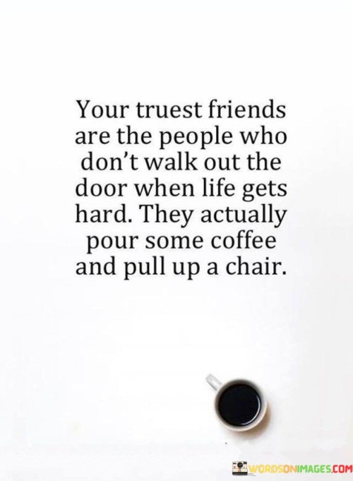 Your Truest Friend Are The People Who Don't Walk Out Quotes