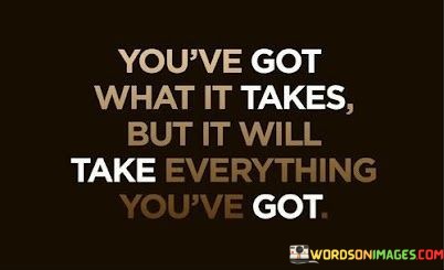 Youve-Got-What-It-Takes-But-It-Will-Take-Everything-Youve-Got-Quotes.jpeg