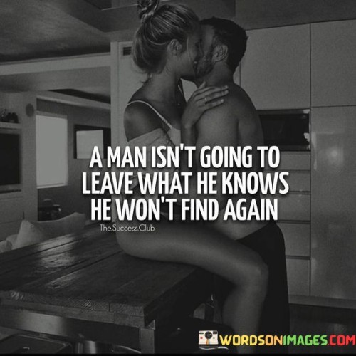 A Man Isn't Going Gto Leave What He Knows He Won't Find Again Quotes
