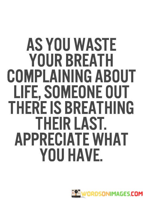 As-You-Waste-Your-Breath-Complaining-About-Life-Someone-Out-There-Is-Breathing-Their-Last-Appreciate-What-You-Have-Quotes.jpeg