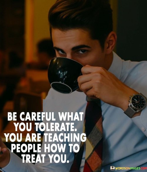 Be-Careful-What-You-Tolerate-You-Are-Teaching-People-How-To-Treat-Quotes.jpeg