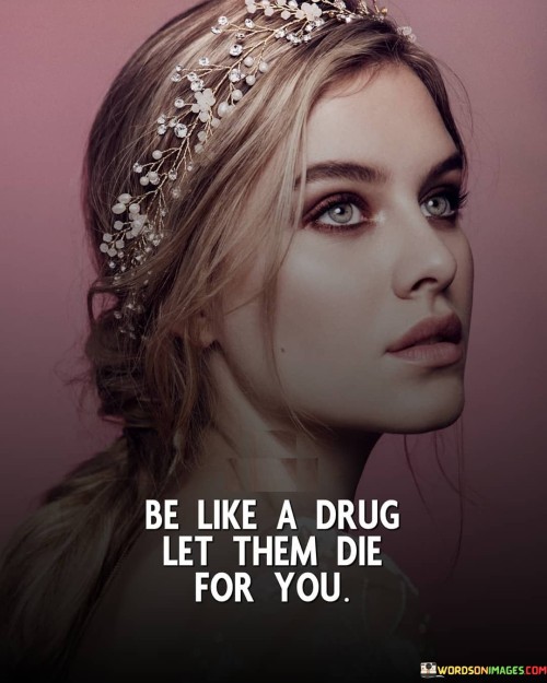 Be-Like-A-Drug-Let-Them-Die-For-You-Quotes.jpeg