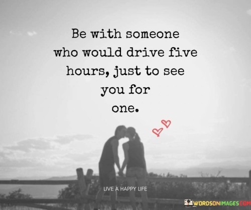 Be-With-Someone-Who-Would-Drive-Five-Hours-Just-To-See-You-For-One-Quotes.jpeg