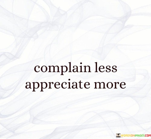 Shift your focus from complaints to gratitude. Instead of dwelling on problems, embrace a mindset of appreciation. Complaining drains your energy and keeps you fixated on what's wrong, while appreciating helps you see the positives in your life.

Complaints often overshadow the good things you have. When you appreciate more, you acknowledge the blessings around you. This simple change in perspective can lead to greater contentment and joy. 

Appreciation doesn't mean ignoring challenges, but rather acknowledging the silver linings even in difficult situations. By complaining less, you create space for positivity to flourish. Embracing a spirit of gratitude can improve your overall outlook and contribute to a happier, more fulfilling life.