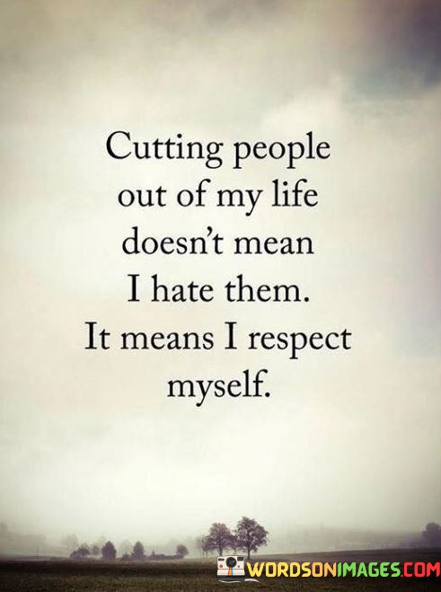 Cutting-People-Out-Of-My-Life-Doesnt-Mean-I-Hate-Them-It-Means-I-Respect-Myself-Quotes.jpeg