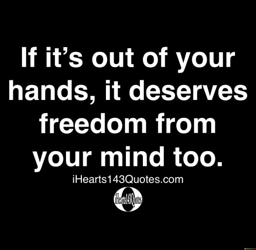 If It's Out Of Your Hands It Deserves Freedom From Your Mind Too Quotes Quotes