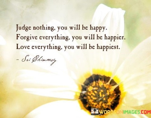 Judge-Nothing-You-Will-Be-Happy-Forgive-Everything-You-Will-Be-Happier-Love-Everything-You-Will-Be-Happiest-Quotes