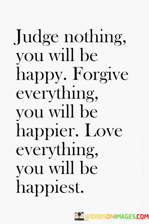 Judge-Nothing-You-Will-Be-Happy-Forgive-Everything-You-Will-Be-Happier-Quotes.jpeg