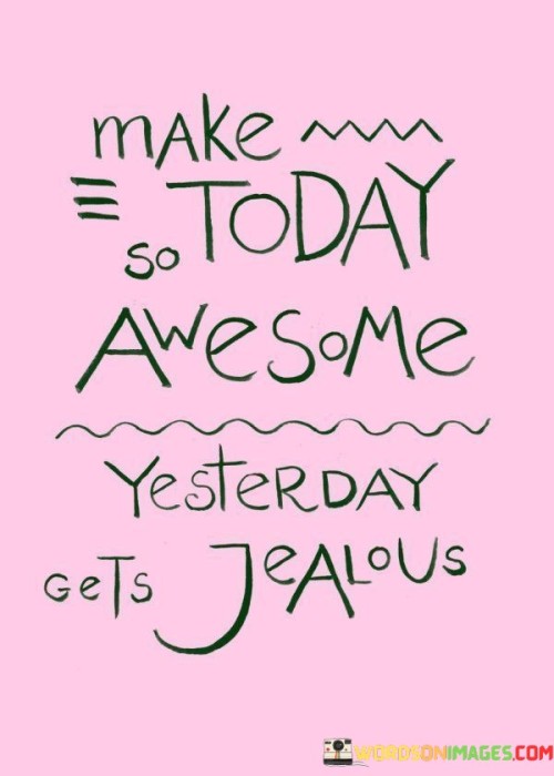 Make Today So Awesome Yesterday Gets Jealous Quotes