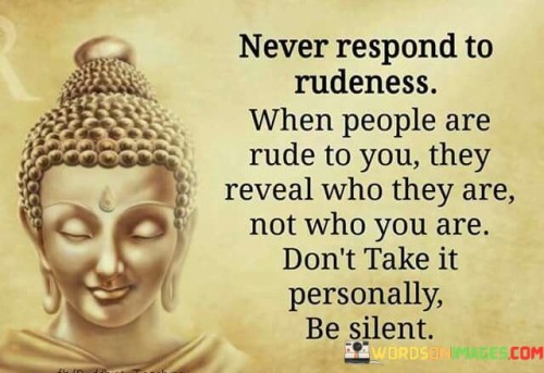 Never Respond To Rudeness When People Are Rude To You Quote Quotes