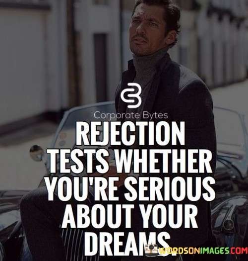 This quote highlights the significance of rejection as a crucial test of one's determination and commitment to their dreams and goals.

Rejection is an inevitable part of life, especially when we are pursuing ambitious or unconventional dreams. It challenges us to evaluate how deeply we desire to achieve our aspirations. When faced with rejection, we have two choices: we can give up and abandon our dreams, or we can use it as a stepping stone to fuel our determination further.

Seriousness about our dreams means having the resilience to persevere even in the face of setbacks. Rejection can act as a powerful filter, separating those who are truly passionate about their goals from those who are merely pursuing fleeting interests.

Embracing rejection as a test can lead to growth and self-discovery. It pushes us to reevaluate our strategies, learn from failures, and become more adaptable and persistent in our pursuit of success.

In essence, the quote serves as a reminder that rejection is not a sign of failure, but an opportunity for growth and a gauge of our commitment to our dreams. Those who view rejection as a challenge to overcome are more likely to stay the course, demonstrating their unwavering dedication to realizing their aspirations.