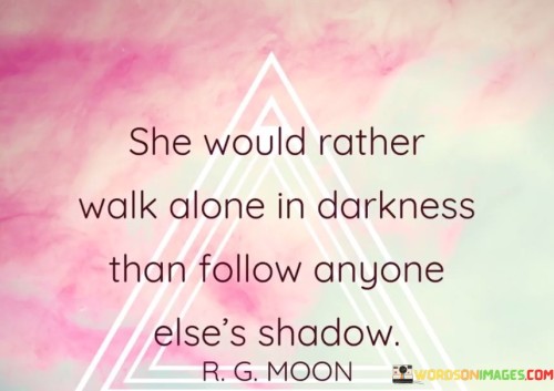 She-Would-Rather-Walk-Alone-In-Darkness-Than-Follow-Anyone-Elses-Shadow-Quotes.jpeg