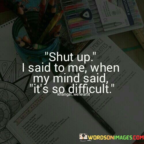 Shut-Up-I-Said-To-Me-When-My-Mind-Said-Its-So-Difficult-Quotes.jpeg