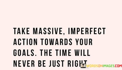 Take-Massive-Imperfect-Action-Towards-Your-Goals-The-Time-Will-Never-Be-Just-Right-Quotes
