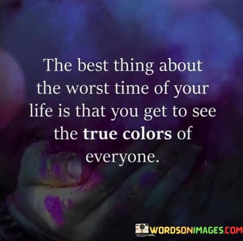 The-Best-Thing-About-The-Worst-Time-Of-Your-Life-Is-That-You-Get-To-See-The-True-Colors-Of-Everyone-Quotes.jpeg