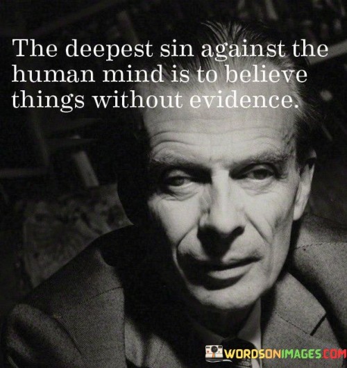 2 / 2

This quote emphasizes the importance of critical thinking and the value of evidence-based beliefs. It suggests that blindly accepting ideas or beliefs without sufficient evidence is a disservice to the intellect and can lead to misguided conclusions.

As thinking beings, our minds have the capacity to analyze and reason. Believing things without evidence undermines this capacity and can lead to accepting unfounded claims or misconceptions.

Rational thinking relies on evidence, data, and logical reasoning to support our beliefs and conclusions. By seeking evidence before accepting ideas, we can make more informed and well-founded decisions. This quote serves as a reminder to approach information with skepticism and intellectual curiosity. It encourages us to be critical of claims and to seek evidence and reliable sources to validate our beliefs.

In essence, the quote emphasizes the importance of holding beliefs that are supported by evidence, fostering intellectual honesty and integrity in our pursuit of knowledge. By valuing evidence-based beliefs, we can guard against misinformation and embrace a more rational and informed understanding of the world around us.