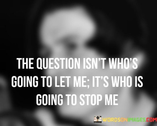 This quote encapsulates the mindset of a determined and ambitious individual who refuses to be hindered by external obstacles or limitations. It challenges the notion of seeking permission or waiting for approval from others and instead focuses on the unstoppable nature of one's own drive and determination. The quote suggests that the real question is not about finding someone who will give permission or support, but rather about identifying anyone who can actually stand in the way of achieving one's goals.The phrase "the question isn't who's going to let me" signifies a mindset that rejects the idea of seeking permission or waiting for someone else's approval to pursue one's aspirations. It implies a strong sense of self-reliance and self-belief, recognizing that the power to pursue and achieve lies within oneself rather than relying on external validation.The quote emphasizes that the real question is "who is going to stop me." It suggests that when one possesses a resolute determination and unwavering commitment to their goals, there are few, if any, obstacles that can truly hinder their progress. It challenges the notion of external limitations, implying that the individual's determination is a force to be reckoned with and that no external force has the power to halt their pursuit of success.Moreover, the quote emphasizes the importance of self-empowerment and self-belief in achieving one's ambitions. It highlights the mindset of an individual who refuses to be held back by societal norms, doubters, or naysayers. This mindset propels them forward, enabling them to overcome challenges, push boundaries, and achieve remarkable feats.Furthermore, the quote encourages individuals to embrace their own agency and take control of their destinies. It reflects the idea that true power and success come from within, driven by personal motivation, determination, and perseverance. It challenges the notion of relying on others for permission or opportunities and instead advocates for a proactive approach in seizing one's own opportunities and creating one's own path.In summary, this quote celebrates the indomitable spirit of an individual who refuses to be limited by external factors. It highlights the importance of self-belief, determination, and self-reliance in achieving one's goals. The quote challenges the notion of seeking permission or approval from others and emphasizes the power of an individual's drive and ambition. It encourages individuals to embrace their own agency and fearlessly pursue their aspirations, defying any forces that may attempt to hinder their progress.