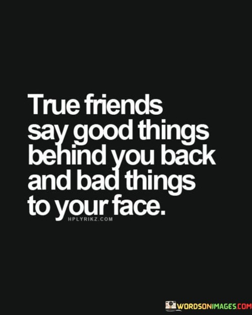 True Friends Say Good Things Behind You Back And Bad Things To Your Face Quotes