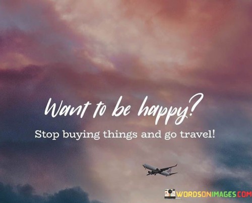 Want-To-Be-Happy-Stop-Buying-Things-And-Go-Travel-Quotes