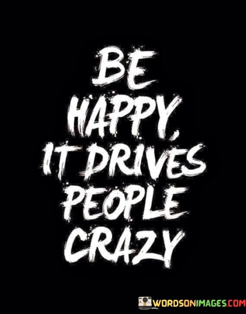 Be-Happy-It-Drives-People-Crazy-Quotes.jpeg