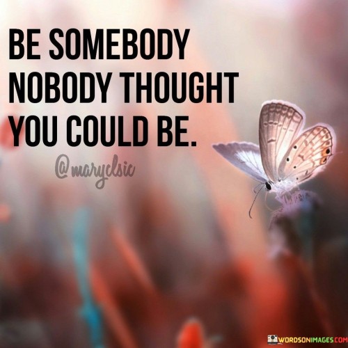 Be-Somebody-Nobody-Thought-You-Could-Be-Quotes.jpeg